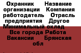 Охранник 4 › Название организации ­ Компания-работодатель › Отрасль предприятия ­ Другое › Минимальный оклад ­ 1 - Все города Работа » Вакансии   . Брянская обл.